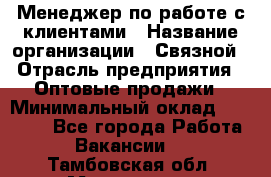 Менеджер по работе с клиентами › Название организации ­ Связной › Отрасль предприятия ­ Оптовые продажи › Минимальный оклад ­ 28 000 - Все города Работа » Вакансии   . Тамбовская обл.,Моршанск г.